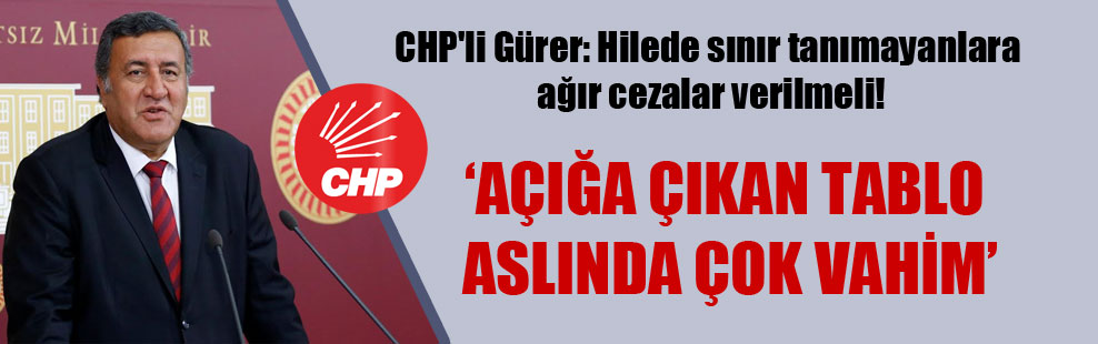 CHP’li Gürer: Hilede sınır tanımayanlara ağır cezalar verilmeli!