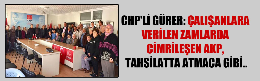 CHP’li Gürer: Çalışanlara verilen zamlarda cimrileşen AKP, tahsilatta atmaca gibi..