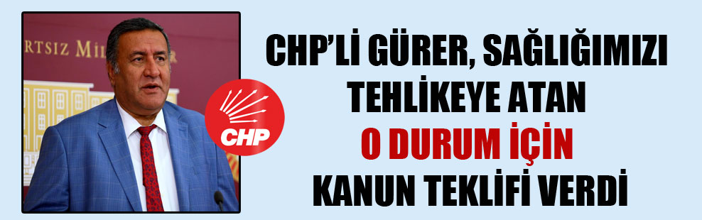 CHP’li Gürer, sağlığımızı tehlikeye atan o durum için kanun teklifi verdi!