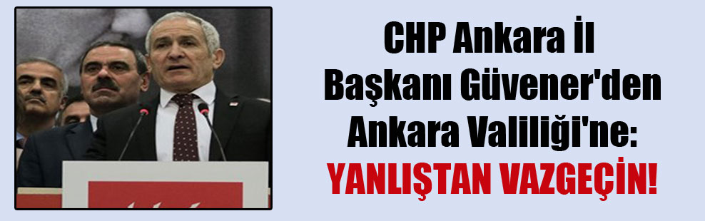 CHP Ankara İl Başkanı Güvener’den Ankara Valiliği’ne: Yanlıştan vazgeçin!