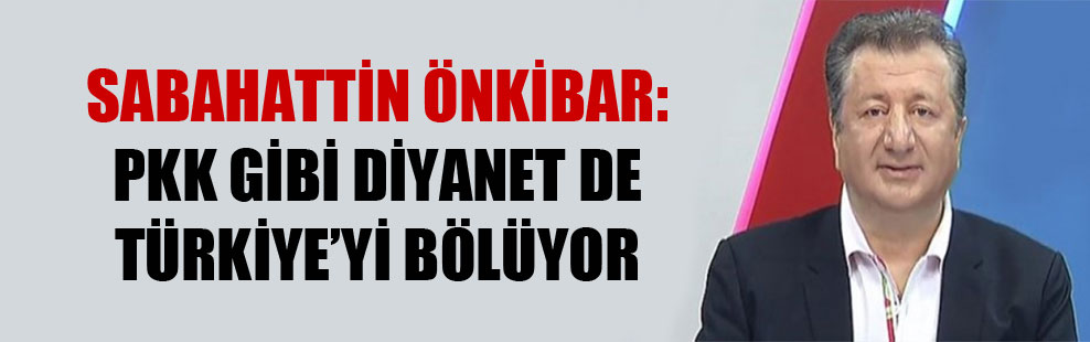 Sabahattin Önkibar: PKK gibi Diyanet de Türkiye’yi bölüyor