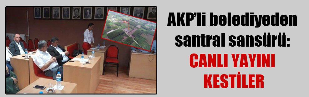 AKP’li belediyeden santral sansürü: Canlı yayını kestiler