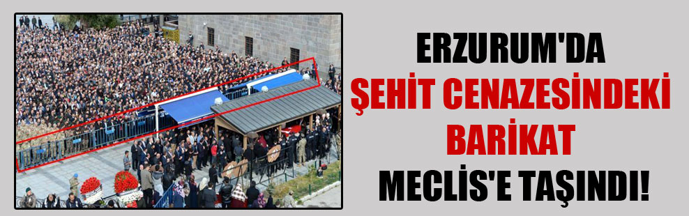 Erzurum’da şehit cenazesindeki barikat Meclis’e taşındı!