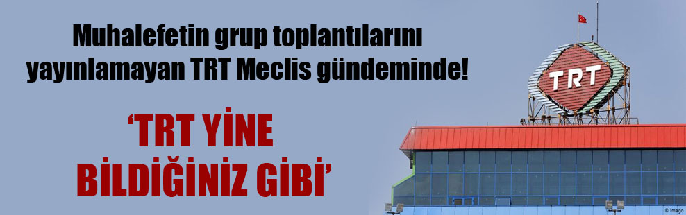 Muhalefetin grup toplantılarını yayınlamayan TRT Meclis gündeminde!