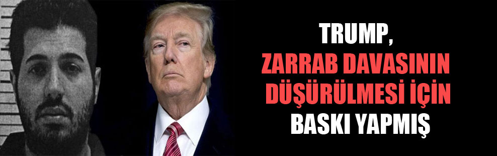 Trump, Zarrab davasının düşürülmesi için baskı yapmış