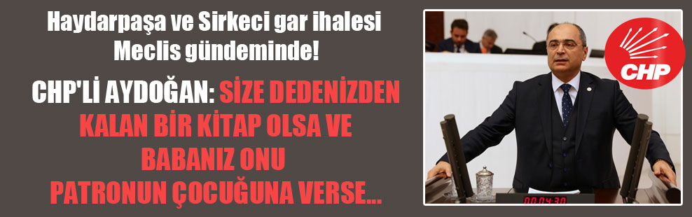 CHP’li Aydoğan: Size dedenizden kalan bir kitap olsa ve babanız onu patronun çocuğuna verse…