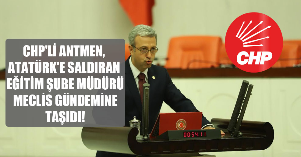 CHP’li Antmen, Atatürk’e saldıran Eğitim Şube Müdürü Meclis gündemine taşıdı!