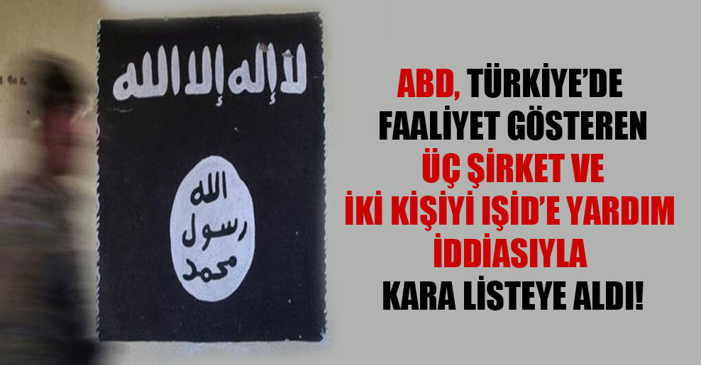 ABD, Türkiye’de faaliyet gösteren üç şirket ve iki kişiyi IŞİD’e yardım iddiasıyla kara listeye aldı!