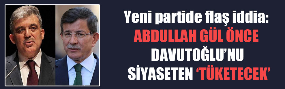 Yeni partide flaş iddia: Abdullah Gül önce Davutoğlu’nu siyaseten ‘tüketecek’