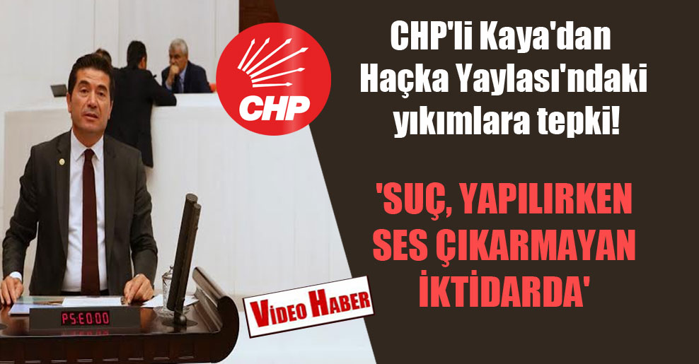 CHP’li Kaya’dan Haçka Yaylası’ndaki yıkımlara tepki! ‘Suç, yapılırken ses çıkarmayan iktidarda’