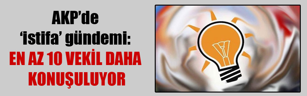 AKP’de ‘istifa’ gündemi: En az 10 vekil daha konuşuluyor