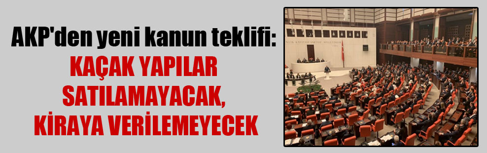 AKP’den yeni kanun teklifi: Kaçak yapılar satılamayacak, kiraya verilemeyecek