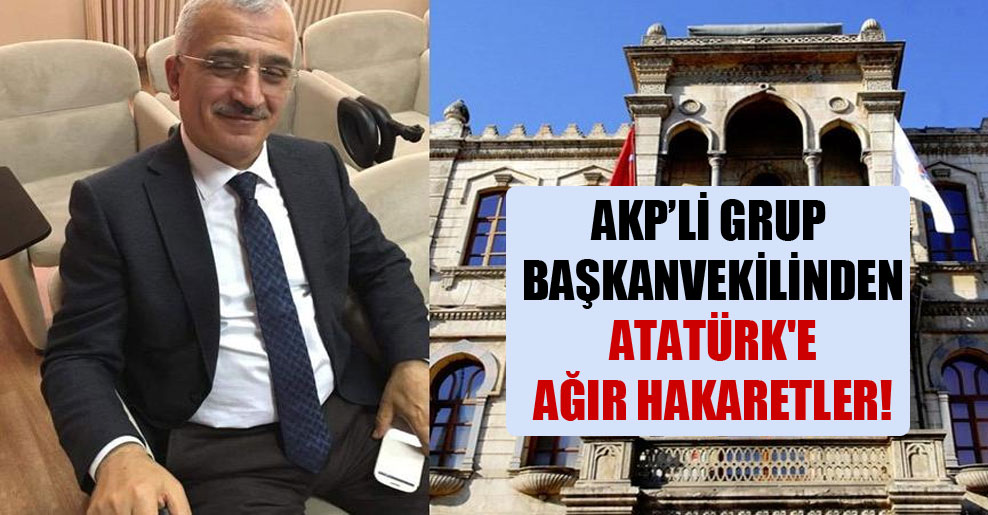 AKP’li grup başkanvekilinden Atatürk’e ağır hakaretler!