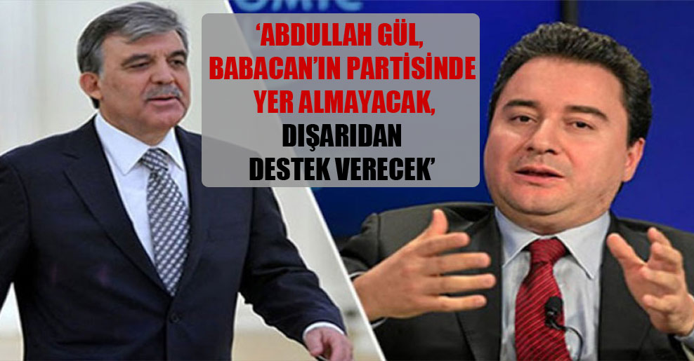 ‘Abdullah Gül, Babacan’ın partisinde yer almayacak, dışarıdan destek verecek’
