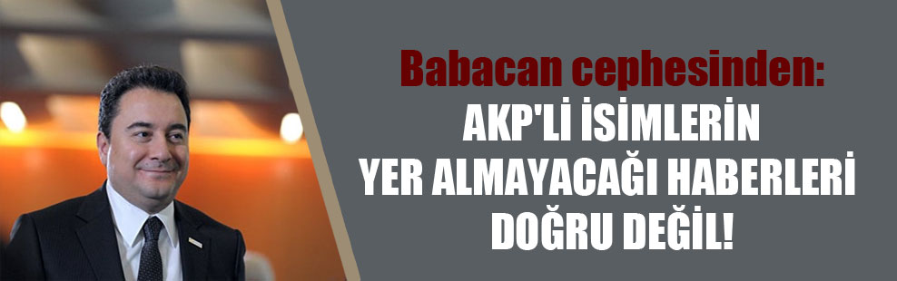 Babacan cephesinden: AKP’li isimlerin yer almayacağı haberleri doğru değil!