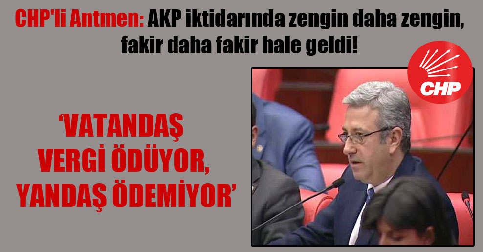 CHP’li Antmen: AKP iktidarında zengin daha zengin, fakir daha fakir hale geldi!
