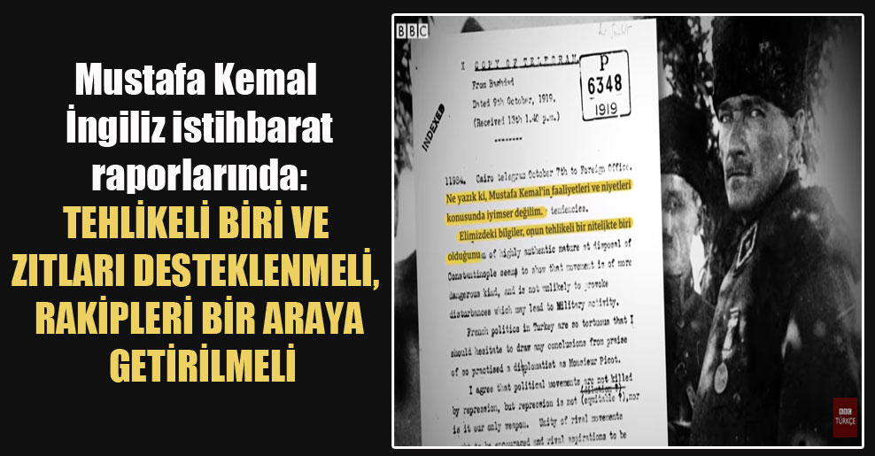 Mustafa Kemal İngiliz istihbarat raporlarında: Tehlikeli biri ve zıtları desteklenmeli, rakipleri bir araya getirilmeli