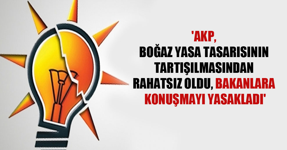 ‘AKP, Boğaz yasa tasarısının tartışılmasından rahatsız oldu, bakanlara konuşmayı yasakladı’