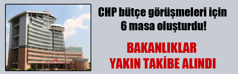 CHP bütçe görüşmeleri için 6 masa oluşturdu!