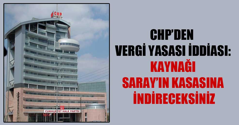 CHP’den vergi yasası iddiası: Kaynağı Saray’ın kasasına indireceksiniz