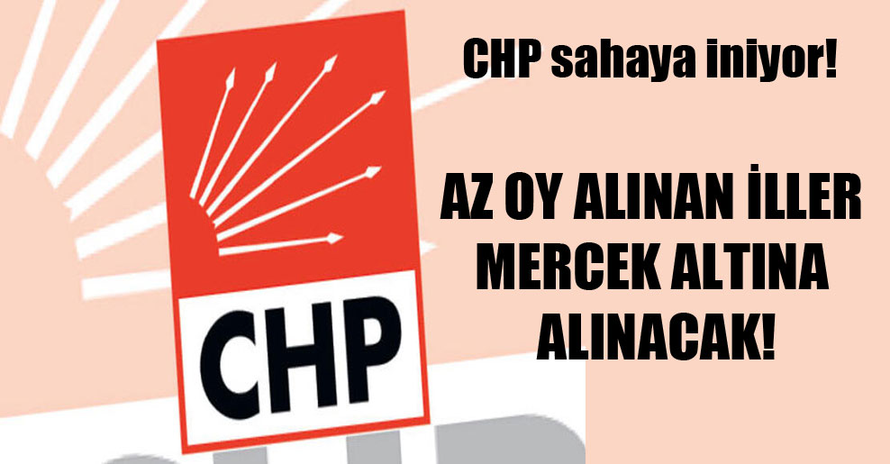 CHP sahaya iniyor! Az oy alınan iller mercek altına alınacak!