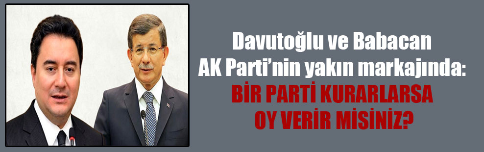 Davutoğlu ve Babacan AK Parti’nin yakın markajında: Bir parti kurarlarsa oy verir misiniz?