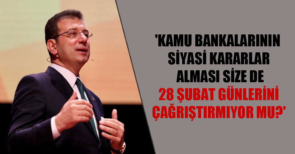 ‘Kamu bankalarının siyasi kararlar alması size de 28 şubat günlerini çağrıştırmıyor mu?’