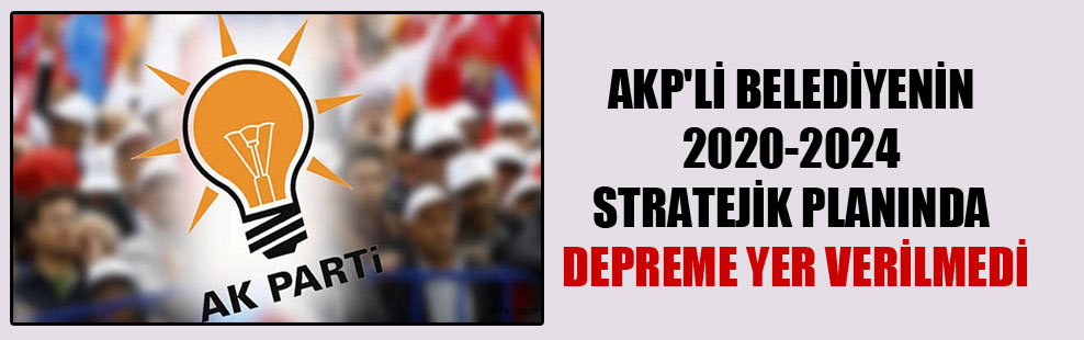 AKP’li belediyenin 2020-2024 stratejik planında depreme yer verilmedi
