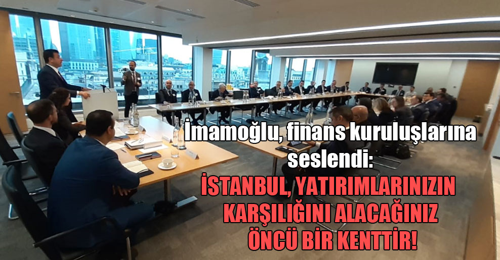 İmamoğlu, finans kuruluşlarına seslendi: İstanbul, yatırımlarınızın karşılığını alacağınız öncü bir kenttir!