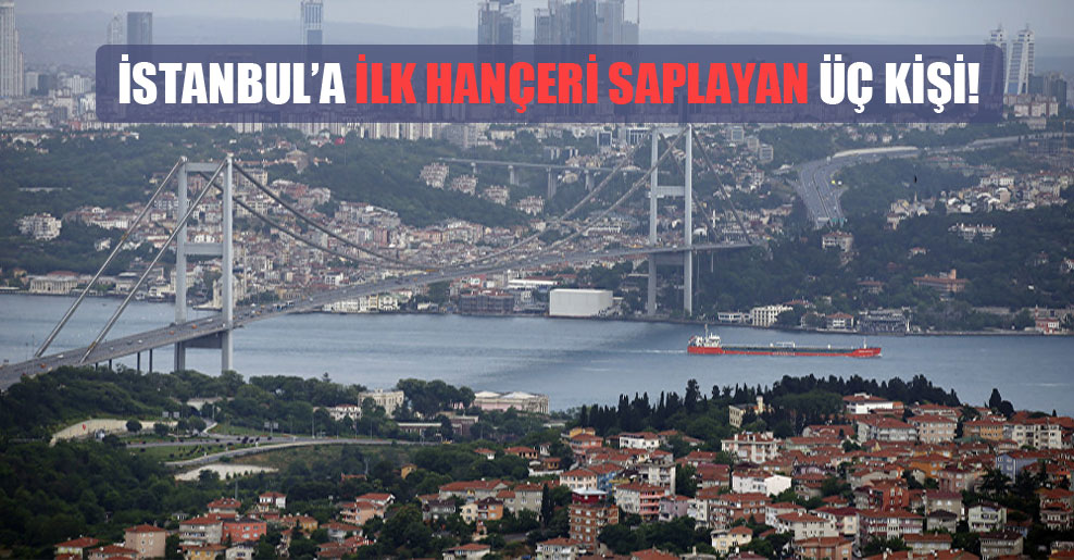 İstanbul’a ilk hançeri saplayan üç kişi!