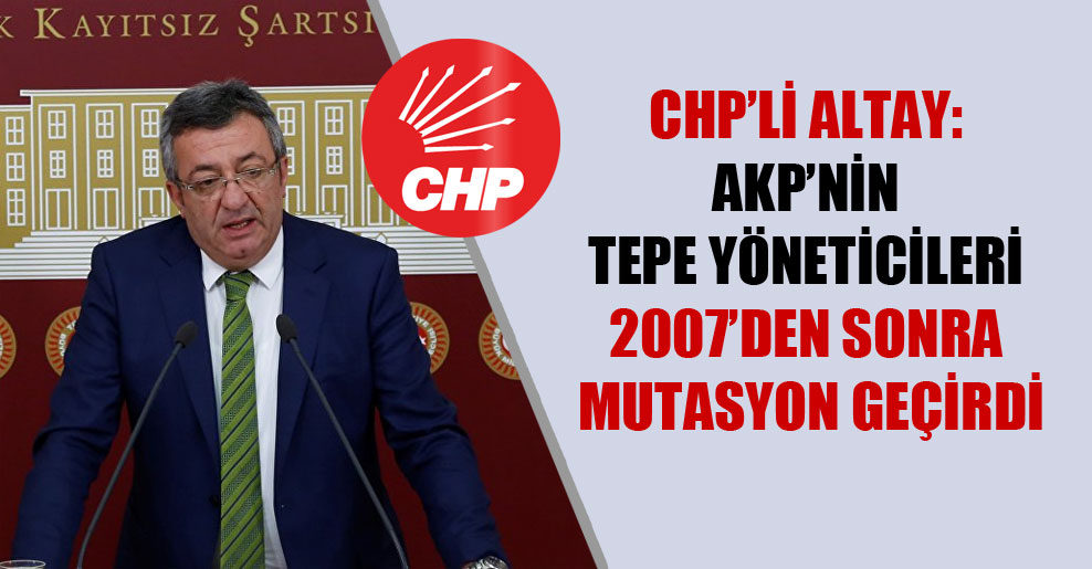 CHP’li Altay: AKP’nin tepe yöneticileri 2007’den sonra mutasyon geçirdi