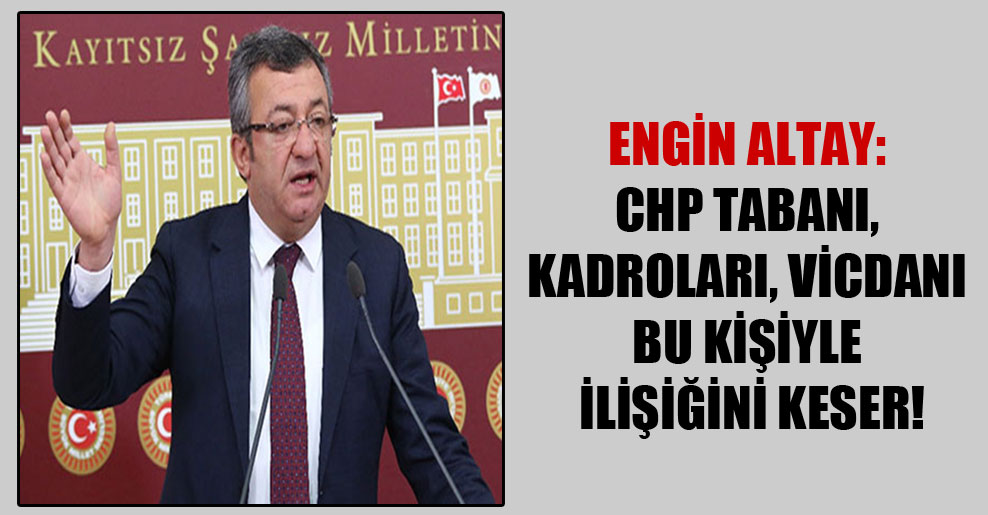 Engin Altay: CHP tabanı, kadroları, vicdanı bu kişiyle ilişiğini keser!