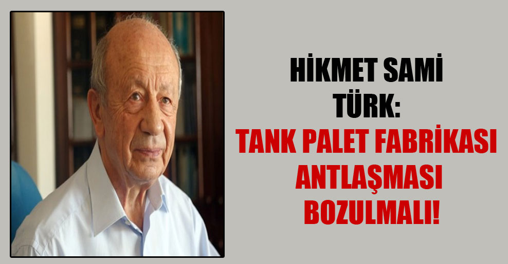 Hikmet Sami Türk: Tank Palet Fabrikası antlaşması bozulmalı!