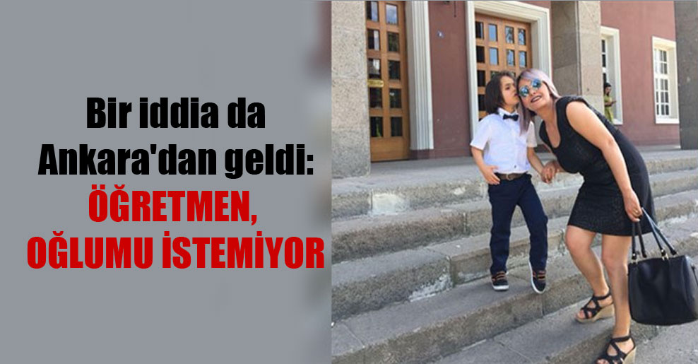 Bir iddia da Ankara’dan geldi: Öğretmen, oğlumu istemiyor