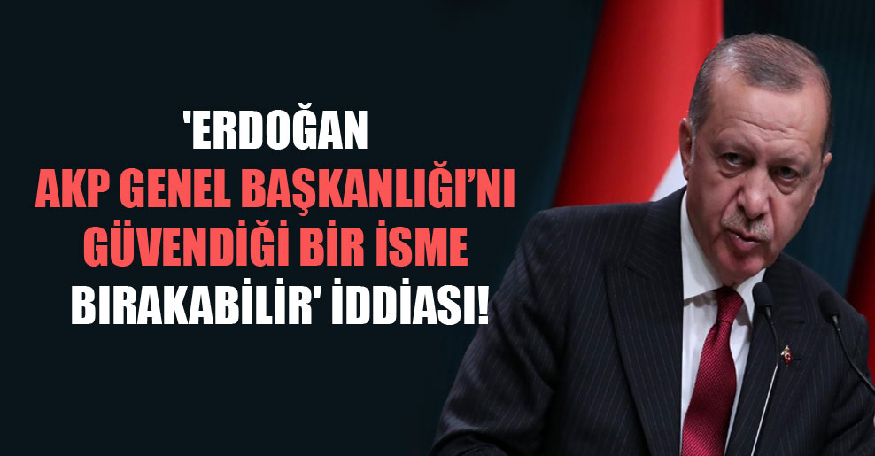 ‘Erdoğan AKP Genel Başkanlığı’nı güvendiği bir isme bırakabilir’ iddiası!