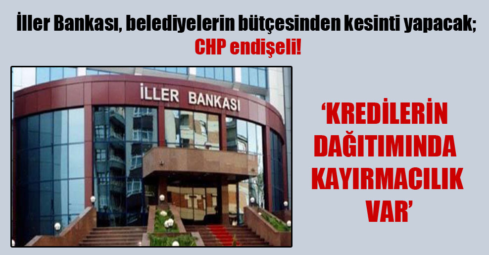İller Bankası, belediyelerin bütçesinden kesinti yapacak; CHP endişeli!