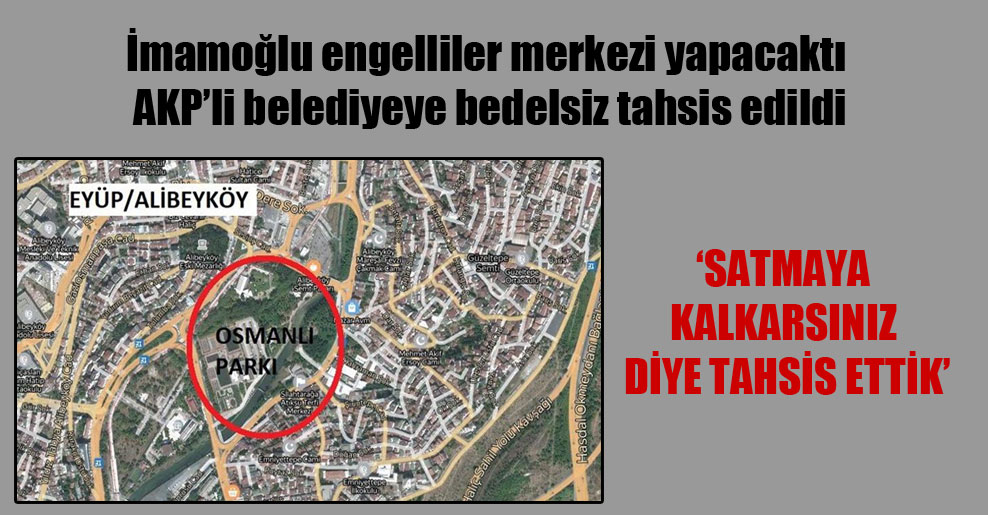 İmamoğlu engelliler merkezi yapacaktı AKP’li belediyeye bedelsiz tahsis edildi