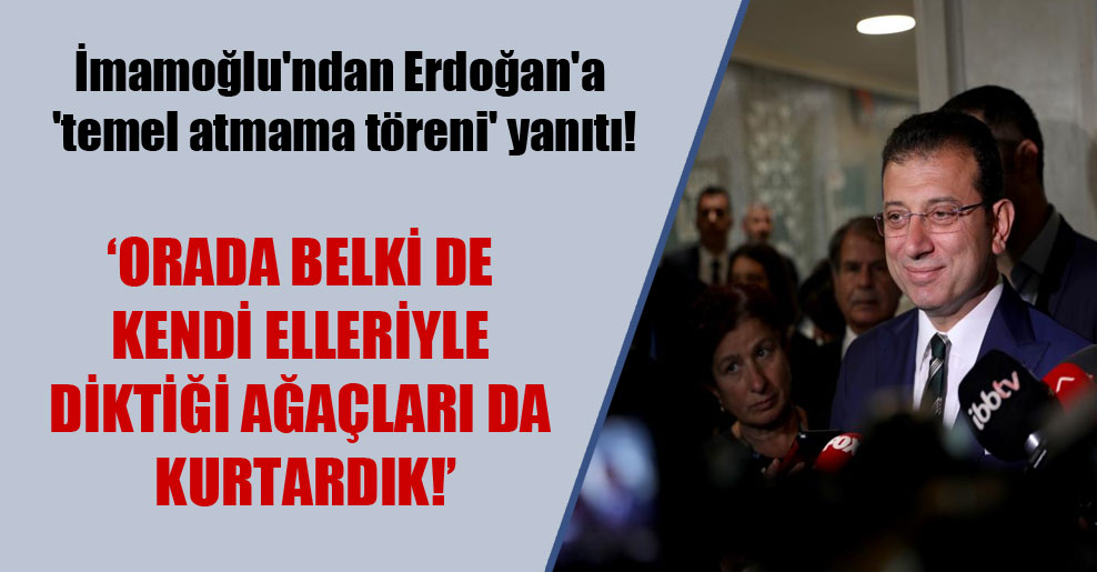 İmamoğlu’ndan Erdoğan’a ‘temel atmama töreni’ yanıtı!