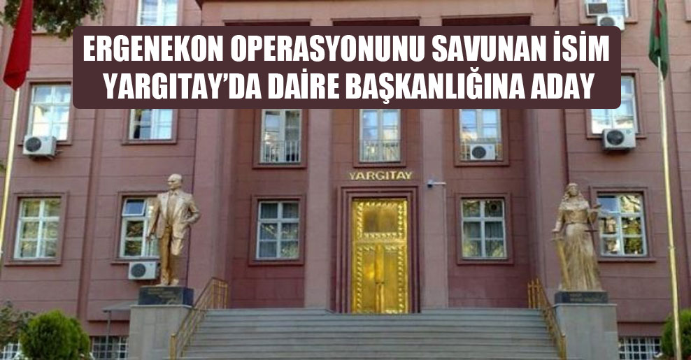Ergenekon operasyonunu savunan isim Yargıtay’da daire başkanlığına aday