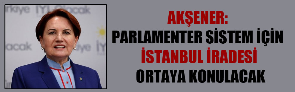 Akşener: Parlamenter sistem için İstanbul iradesi ortaya konulacak
