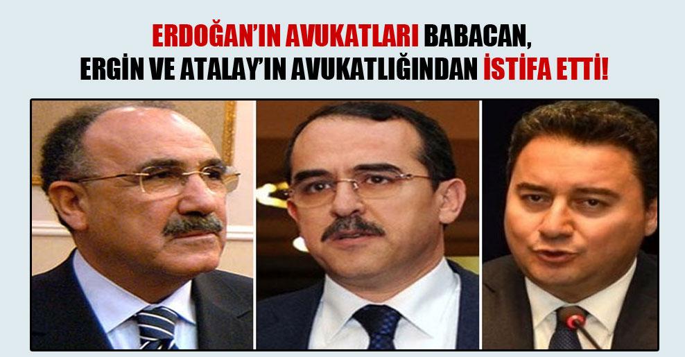Erdoğan’ın avukatları Babacan, Ergin ve Atalay’ın avukatlığından istifa etti!