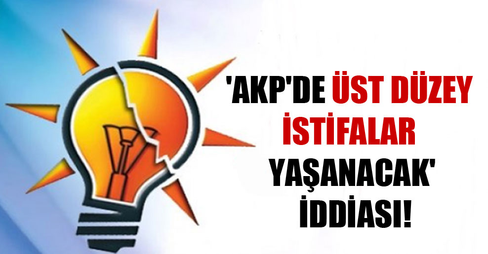 ‘AKP’de üst düzey istifalar yaşanacak’ iddiası!