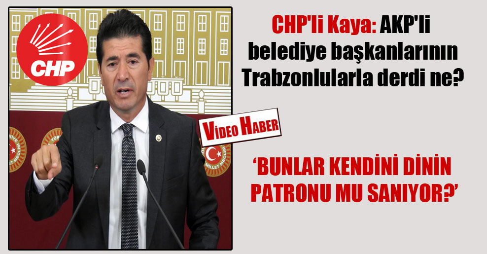 CHP’li Kaya: AKP’li belediye başkanlarının Trabzonlularla derdi ne?