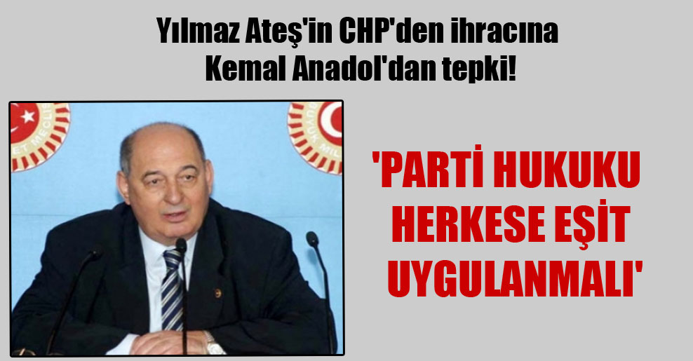 Yılmaz Ateş’in CHP’den ihracına Kemal Anadol’dan tepki! ‘Parti hukuku herkese eşit uygulanmalı’