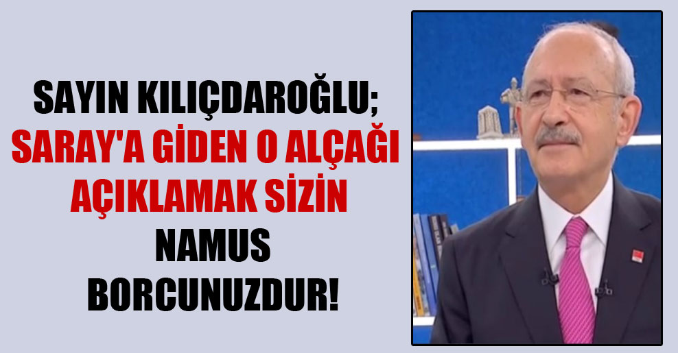 Sayın Kılıçdaroğlu; Saray’a giden o alçağı açıklamak sizin namus borcunuzdur!