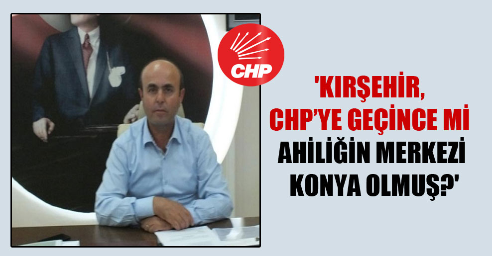 ‘Kırşehir, CHP’ye geçince mi Ahiliğin merkezi Konya olmuş?’