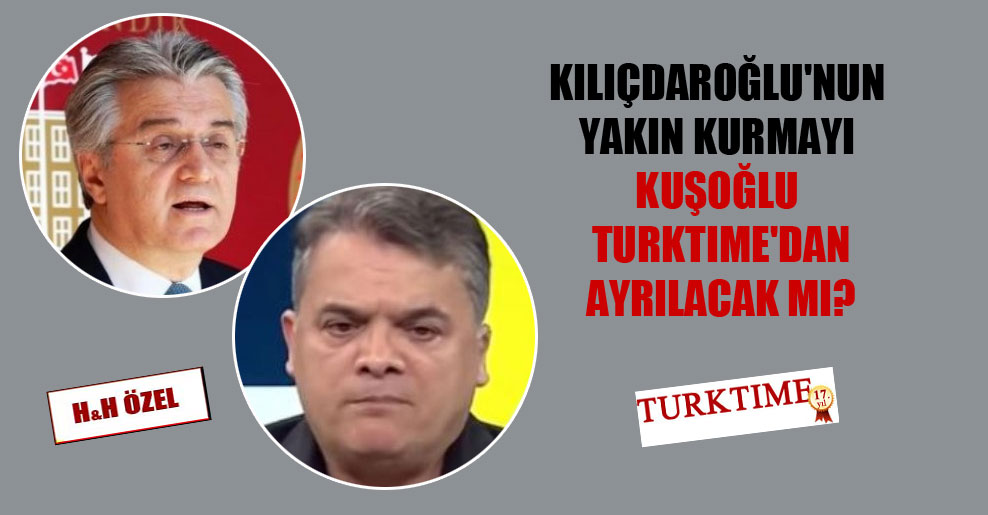 Kılıçdaroğlu’nun yakın kurmayı Kuşoğlu Türktime’dan ayrılacak mı?