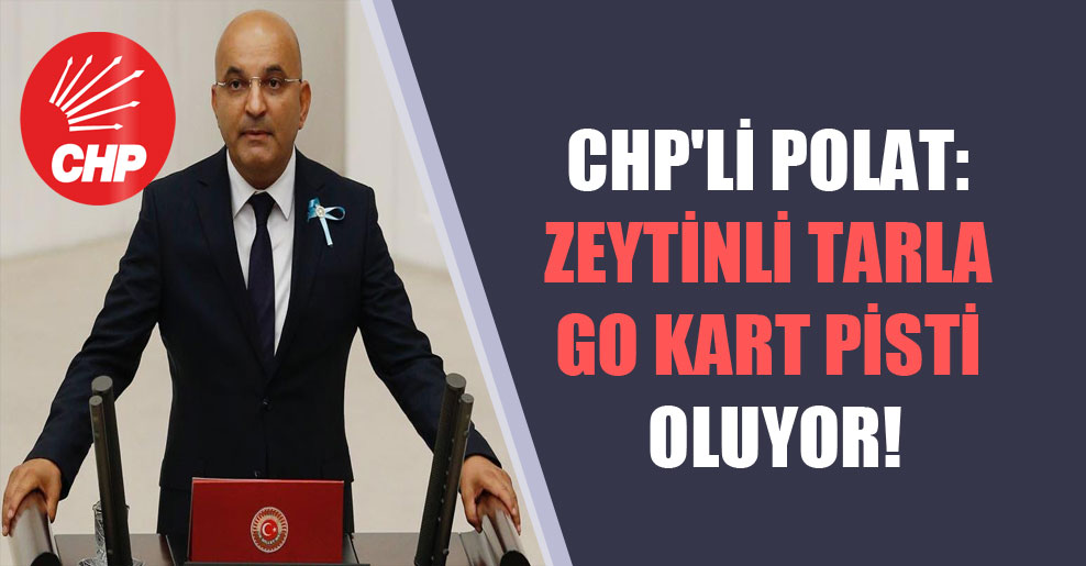 CHP’li Polat: Zeytinli tarla Go Kart pisti oluyor!