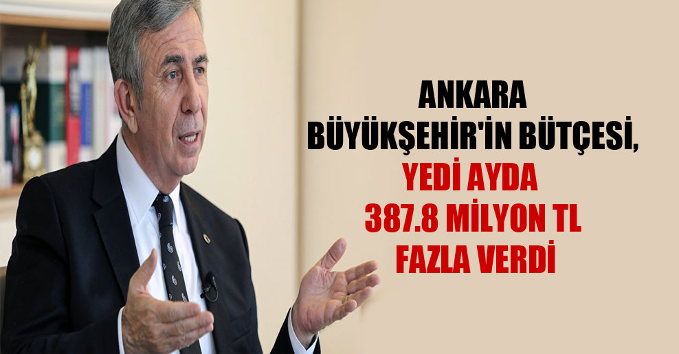 Ankara Büyükşehir’in bütçesi, yedi ayda 387.8 milyon TL fazla verdi