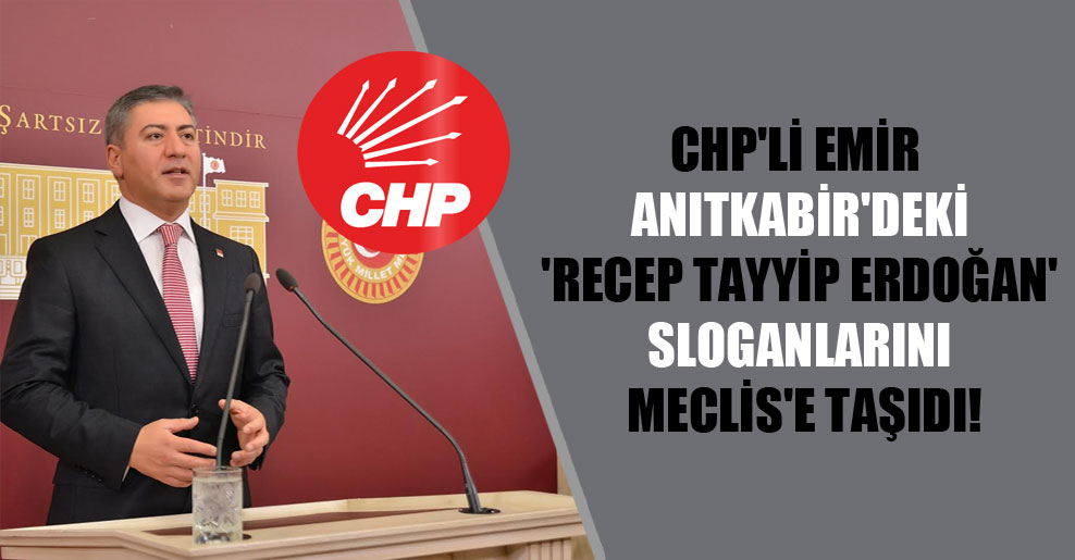 CHP’li Emir Anıtkabir’deki ‘Recep Tayyip Erdoğan’ sloganlarını Meclis’e taşıdı!